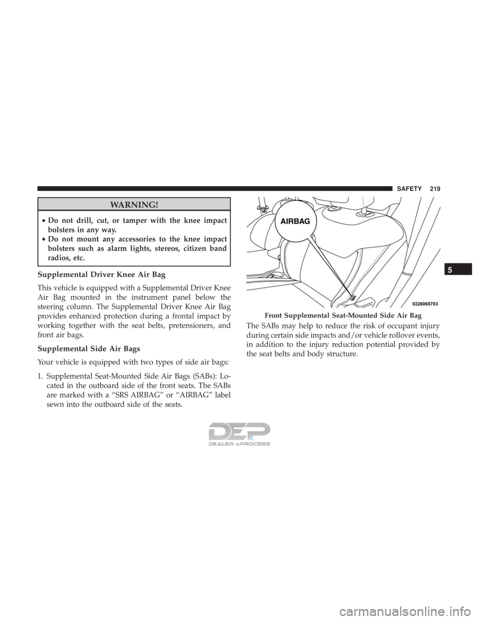 JEEP RENEGADE LATITUDE 2017 Owners Manual WARNING!
•Do not drill, cut, or tamper with the knee impact
bolsters in any way.
• Do not mount any accessories to the knee impact
bolsters such as alarm lights, stereos, citizen band
radios, etc. JEEP RENEGADE LATITUDE 2017 Owners Manual WARNING!
•Do not drill, cut, or tamper with the knee impact
bolsters in any way.
• Do not mount any accessories to the knee impact
bolsters such as alarm lights, stereos, citizen band
radios, etc.