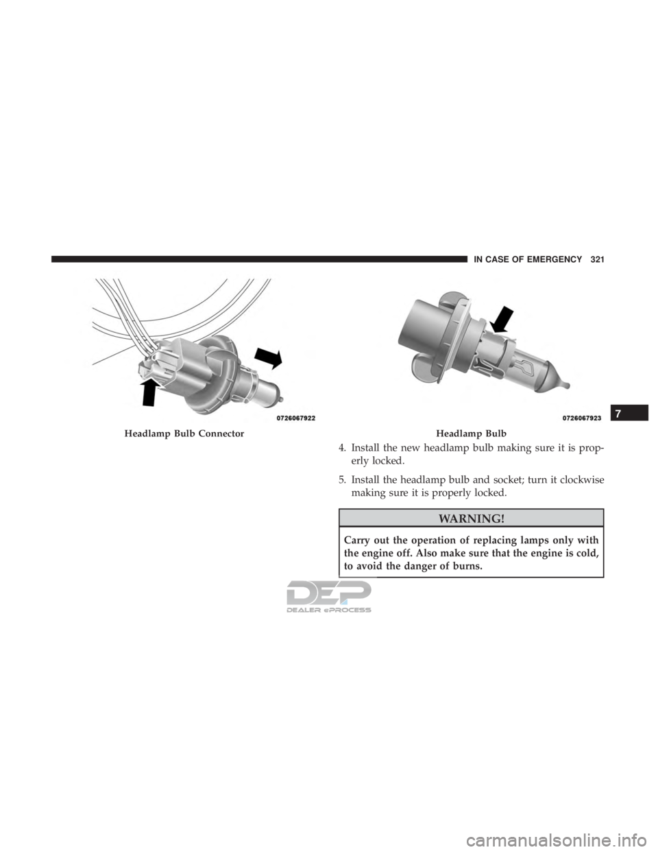 JEEP RENEGADE LATITUDE 2017  Owners Manual 4. Install the new headlamp bulb making sure it is prop-erly locked.
5. Install the headlamp bulb and socket; turn it clockwise making sure it is properly locked.
Headlamp Bulb ConnectorHeadlamp Bulb
