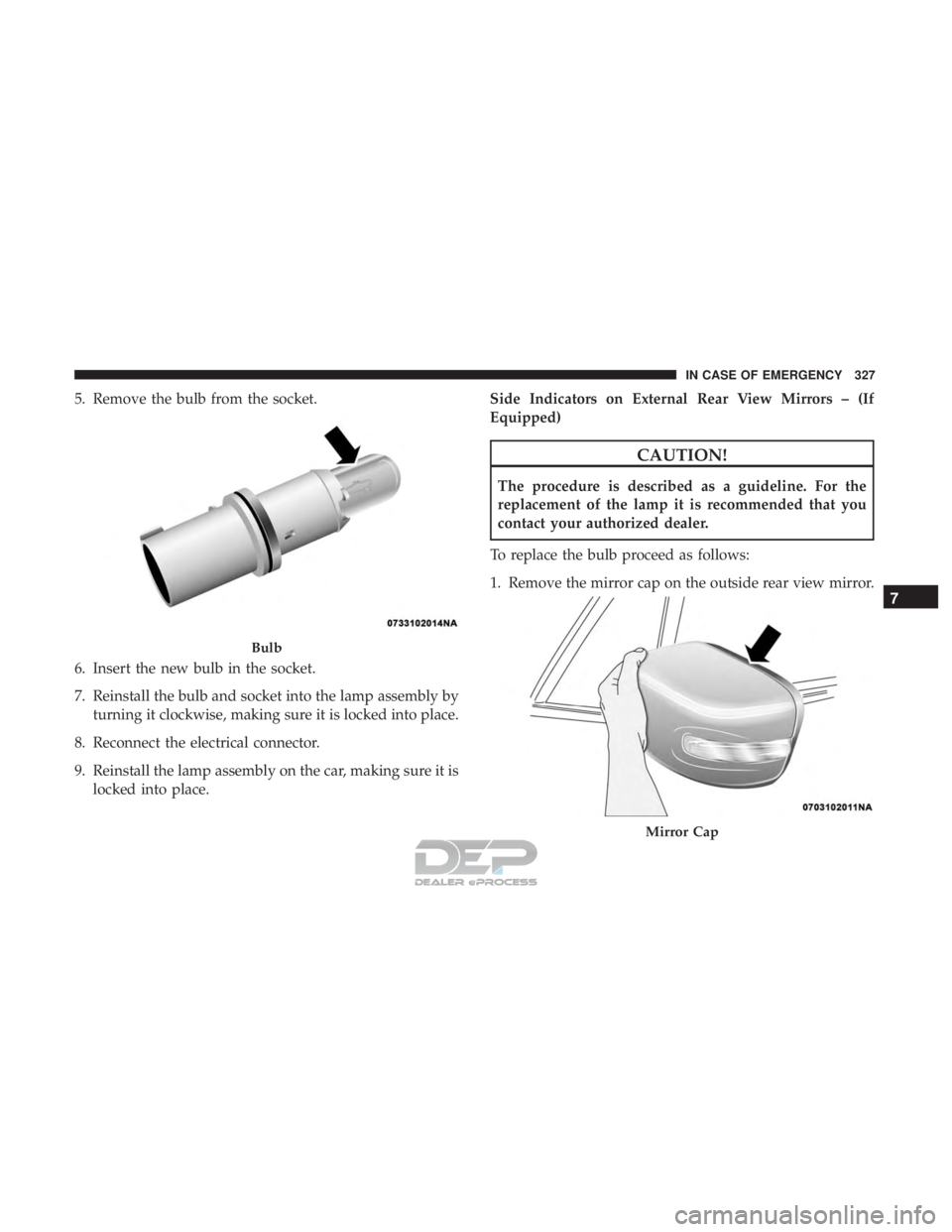 JEEP RENEGADE LATITUDE 2017 Owners Manual CAUTION!
The procedure is described as a guideline. For the
replacement of the lamp it is recommended that you
contact your authorized dealer.
To replace the bulb proceed as follows:
1. Remove the mir JEEP RENEGADE LATITUDE 2017 Owners Manual CAUTION!
The procedure is described as a guideline. For the
replacement of the lamp it is recommended that you
contact your authorized dealer.
To replace the bulb proceed as follows:
1. Remove the mir