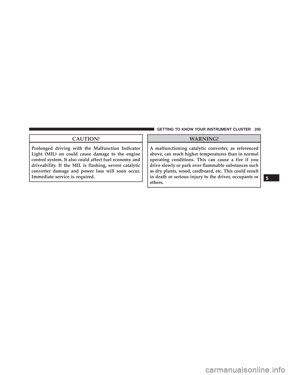 JEEP RENEGADE TRAILHAWK 2016  Owners Manual WARNING!
A malfunctioning catalytic converter, as referenced
above, can reach higher temperatures than in normal
operating conditions. This can cause a fire if you
drive slowly or park over flammable 