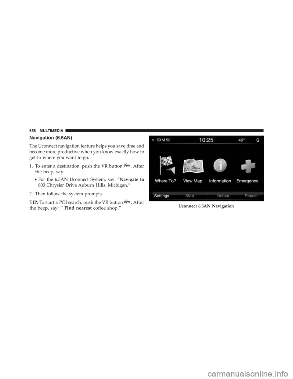 JEEP RENEGADE TRAILHAWK 2016  Owners Manual . After
the beep, say:
•For the 6.5AN Uconnect System, say:“Navigate to
800 Chrysler Drive Auburn Hills, Michigan.”
2. Then follow the system prompts.
TIP:To start a POI search, push the VR butt