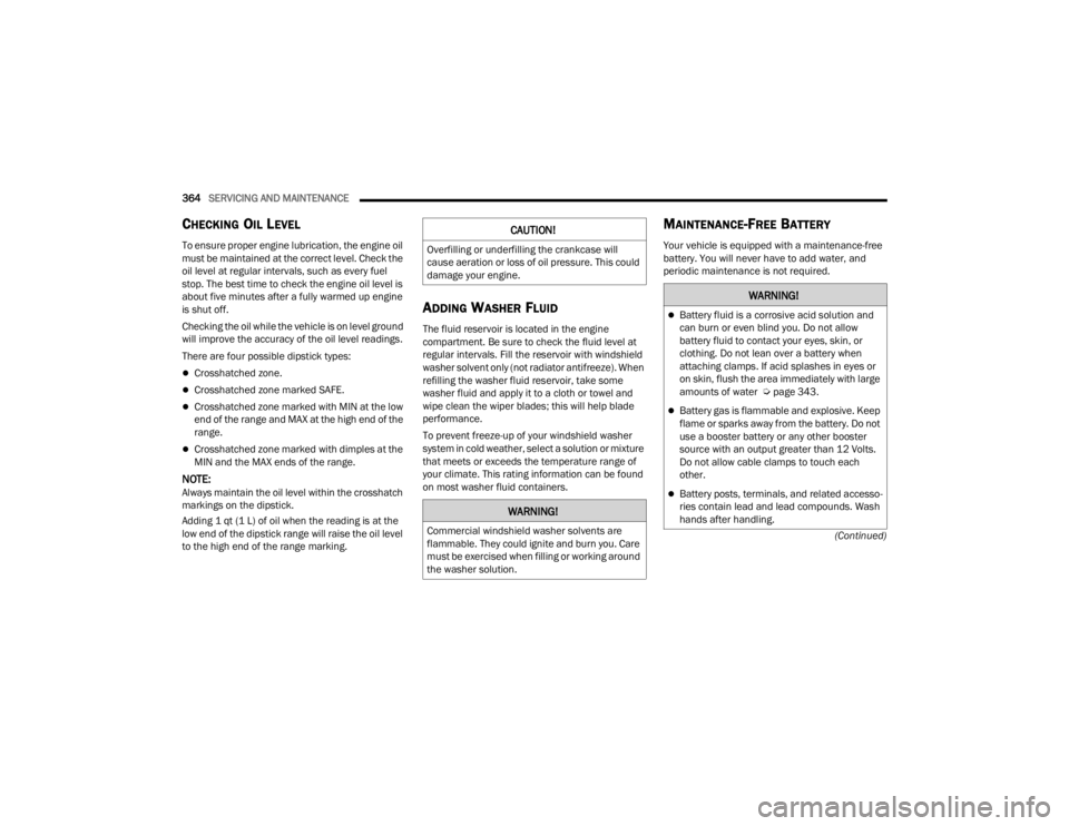 JEEP GLADIATOR 2023  Owners Manual 
364SERVICING AND MAINTENANCE  
(Continued)
CHECKING OIL LEVEL
To ensure proper engine lubrication, the engine oil 
must be maintained at the correct level. Check the 
oil level at regular intervals, 