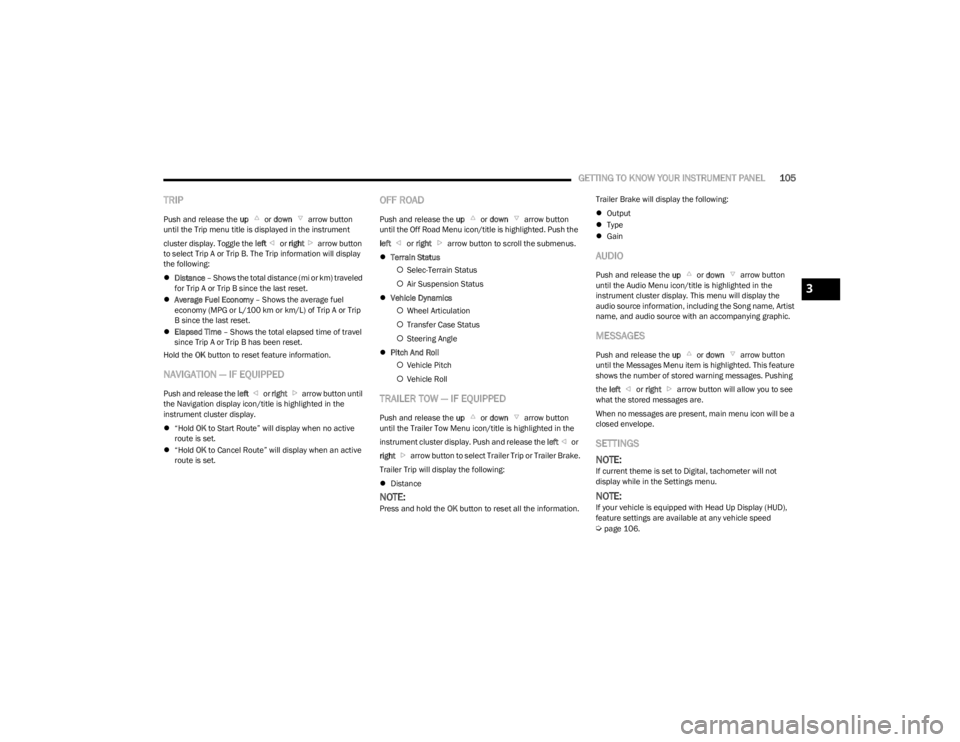 JEEP WAGONEER 2023  Owners Manual 
GETTING TO KNOW YOUR INSTRUMENT PANEL105
TRIP
Push and release the up  or down   arrow button 
until the Trip menu title is displayed in the instrument 
cluster display. Toggle the  left or right  ar