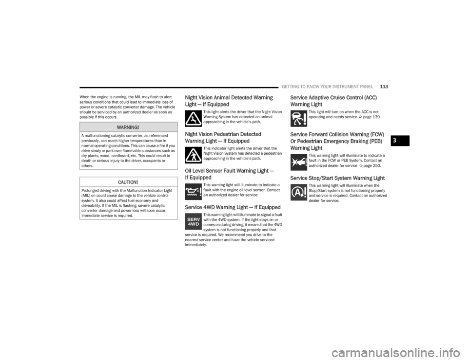 JEEP WAGONEER 2023  Owners Manual 
GETTING TO KNOW YOUR INSTRUMENT PANEL113
When the engine is running, the MIL may flash to alert 
serious conditions that could lead to immediate loss of 
power or severe catalytic converter damage. T