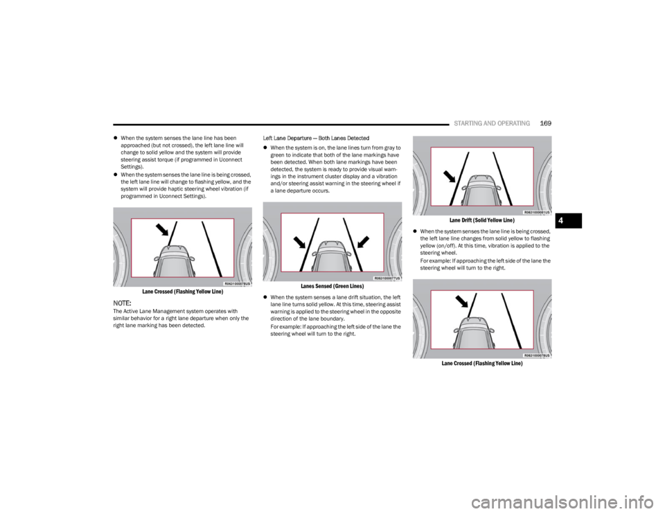 JEEP WAGONEER 2023 User Guide 
STARTING AND OPERATING169
When the system senses the lane line has been 
approached (but not crossed), the left lane line will 
change to solid yellow and the system will provide 
steering assist 