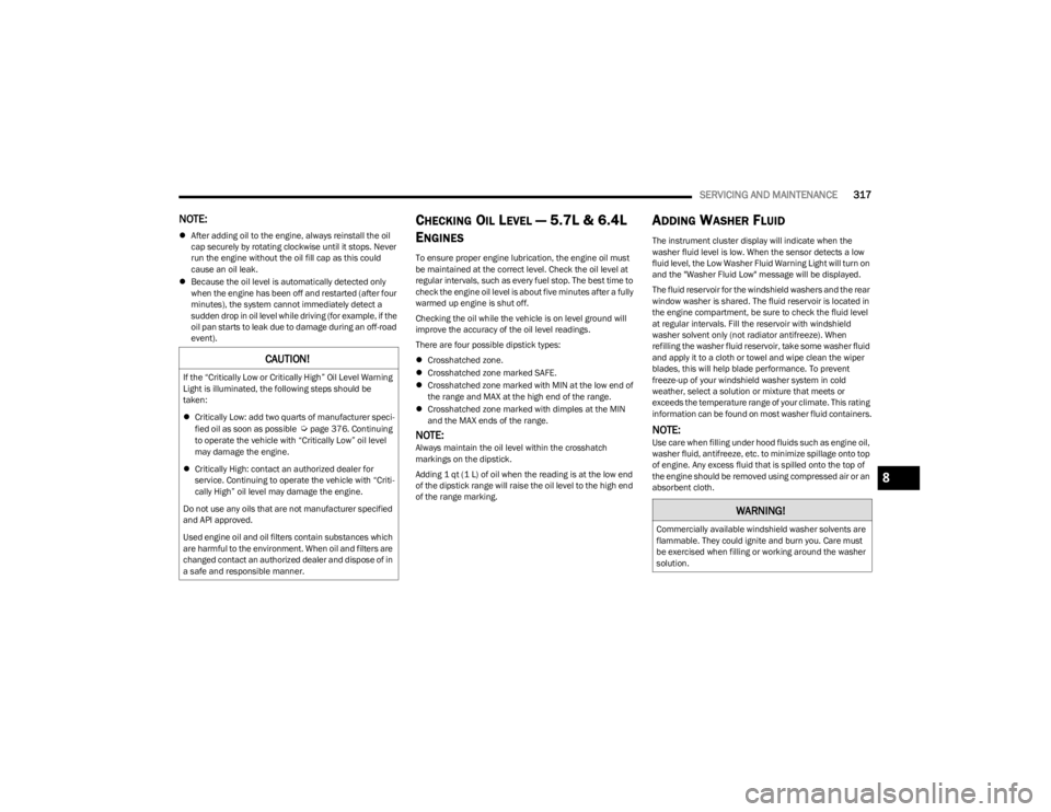 JEEP WAGONEER 2023  Owners Manual 
SERVICING AND MAINTENANCE317
NOTE:
After adding oil to the engine, always reinstall the oil 
cap securely by rotating clockwise until it stops. Never 
run the engine without the oil fill cap as th