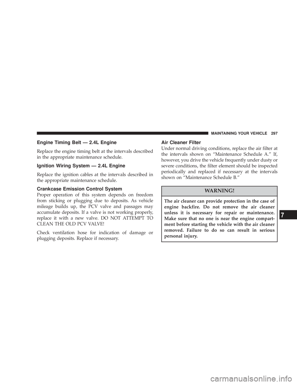JEEP LIBERTY 2003  Owners Manual The air cleaner can provide protection in the case of
engine backfire. Do not remove the air cleaner
unless it is necessary for repair or maintenance.
Make sure that no one is near the engine compart-