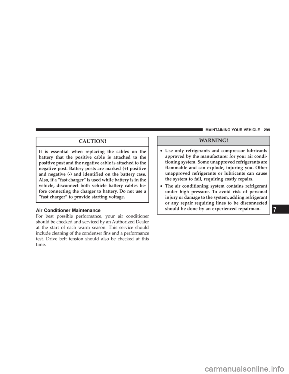 JEEP LIBERTY 2003  Owners Manual It is essential when replacing the cables on the
battery that the positive cable is attached to the
positive post and the negative cable is attached to the
negative post. Battery posts are marked (+) 
