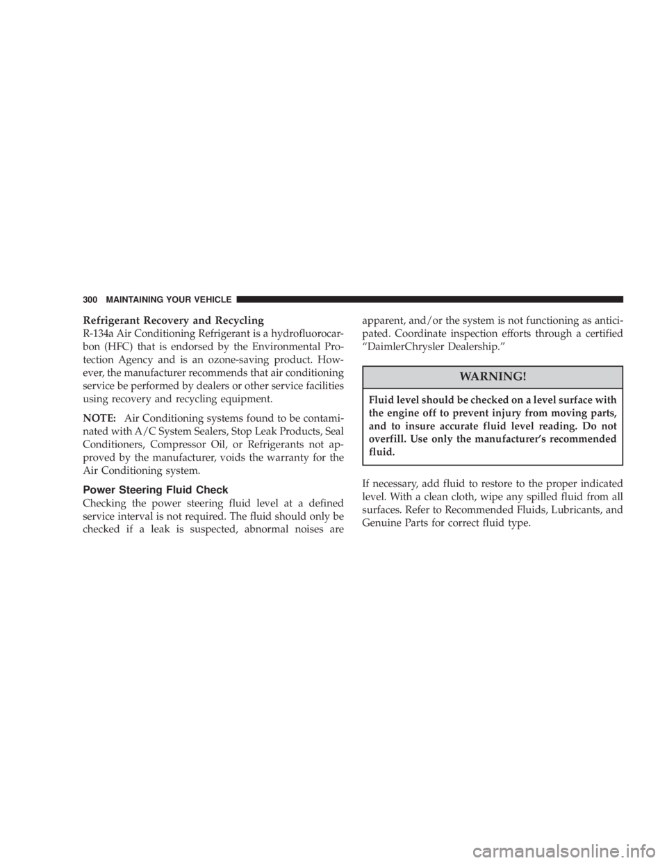 JEEP LIBERTY 2003  Owners Manual Fluid level should be checked on a level surface with
the engine off to prevent injury from moving parts,
and to insure accurate fluid level reading. Do not
overfill. Use only the manufacturers recom