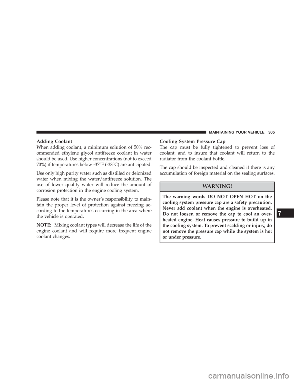 JEEP LIBERTY 2003  Owners Manual The warning words DO NOT OPEN HOT on the
cooling system pressure cap are a safety precaution.
Never add coolant when the engine is overheated.
Do not loosen or remove the cap to cool an over-
heated e