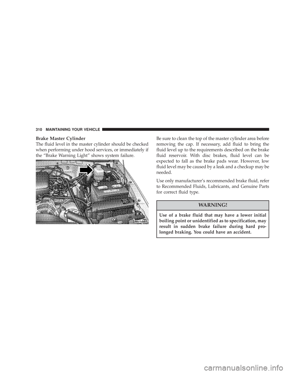 JEEP LIBERTY 2003  Owners Manual Use of a brake fluid that may have a lower initial
boiling point or unidentified as to specification, may
result in sudden brake failure during hard pro-
longed braking. You could have an accident. 