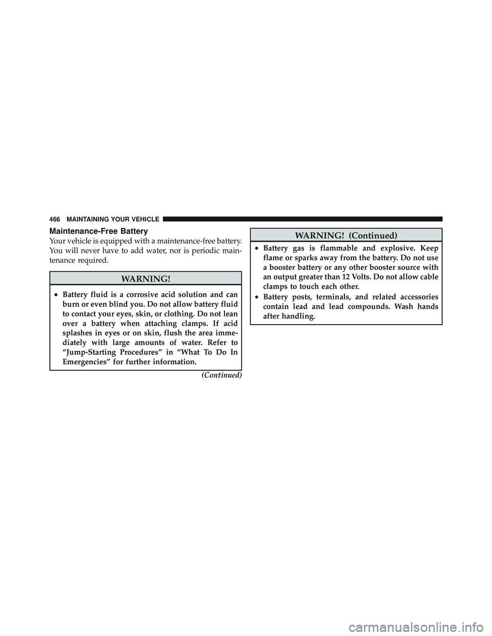 JEEP LIBERTY 2012  Owners Manual Maintenance-Free Battery
Your vehicle is equipped with a maintenance-free battery.
You will never have to add water, nor is periodic main-
tenance required. 
