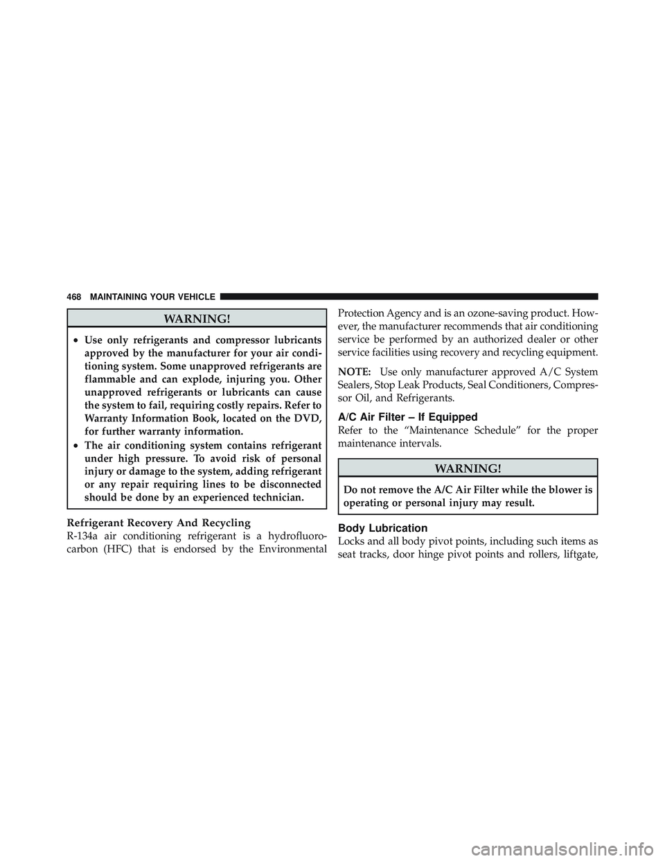 JEEP LIBERTY 2012  Owners Manual WARNING!
•Use only refrigerants and compressor lubricants
approved by the manufacturer for your air condi-
tioning system. Some unapproved refrigerants are
flammable and can explode, injuring you. O