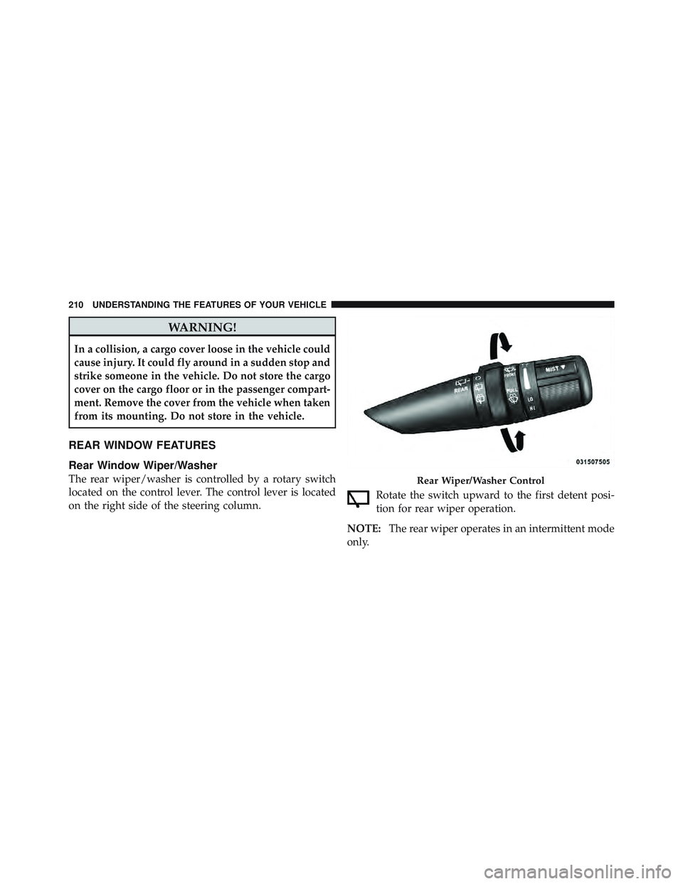 JEEP LIBERTY 2011  Owners Manual WARNING!
In a collision, a cargo cover loose in the vehicle could
cause injury. It could fly around in a sudden stop and
strike someone in the vehicle. Do not store the cargo
cover on the cargo floor 