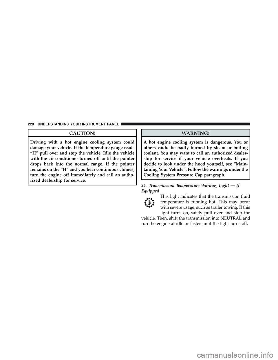 JEEP LIBERTY 2011  Owners Manual CAUTION!
Driving with a hot engine cooling system could
damage your vehicle. If the temperature gauge reads
“H” pull over and stop the vehicle. Idle the vehicle
with the air conditioner turned off