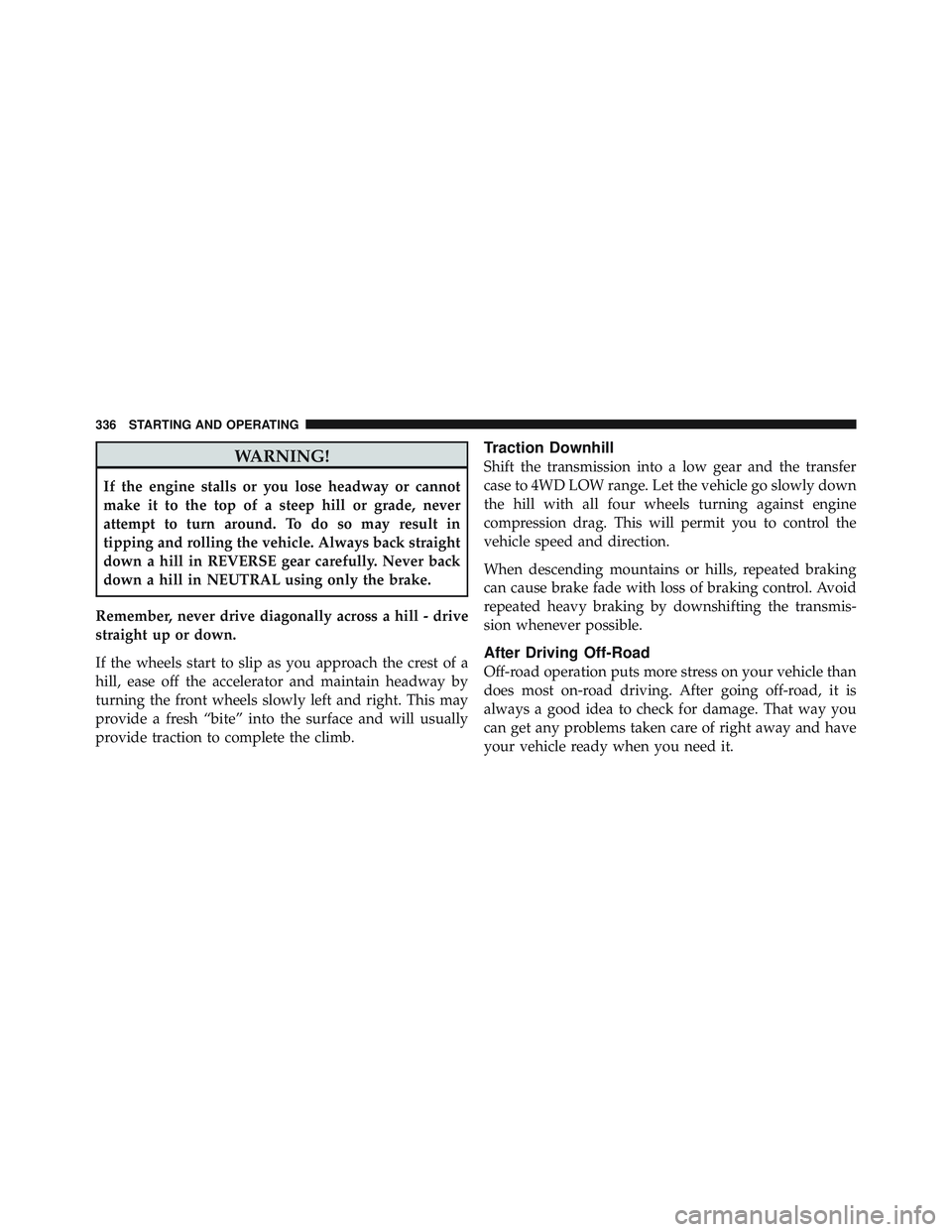 JEEP LIBERTY 2011 Owners Manual WARNING!
If the engine stalls or you lose headway or cannot
make it to the top of a steep hill or grade, never
attempt to turn around. To do so may result in
tipping and rolling the vehicle. Always ba JEEP LIBERTY 2011 Owners Manual WARNING!
If the engine stalls or you lose headway or cannot
make it to the top of a steep hill or grade, never
attempt to turn around. To do so may result in
tipping and rolling the vehicle. Always ba