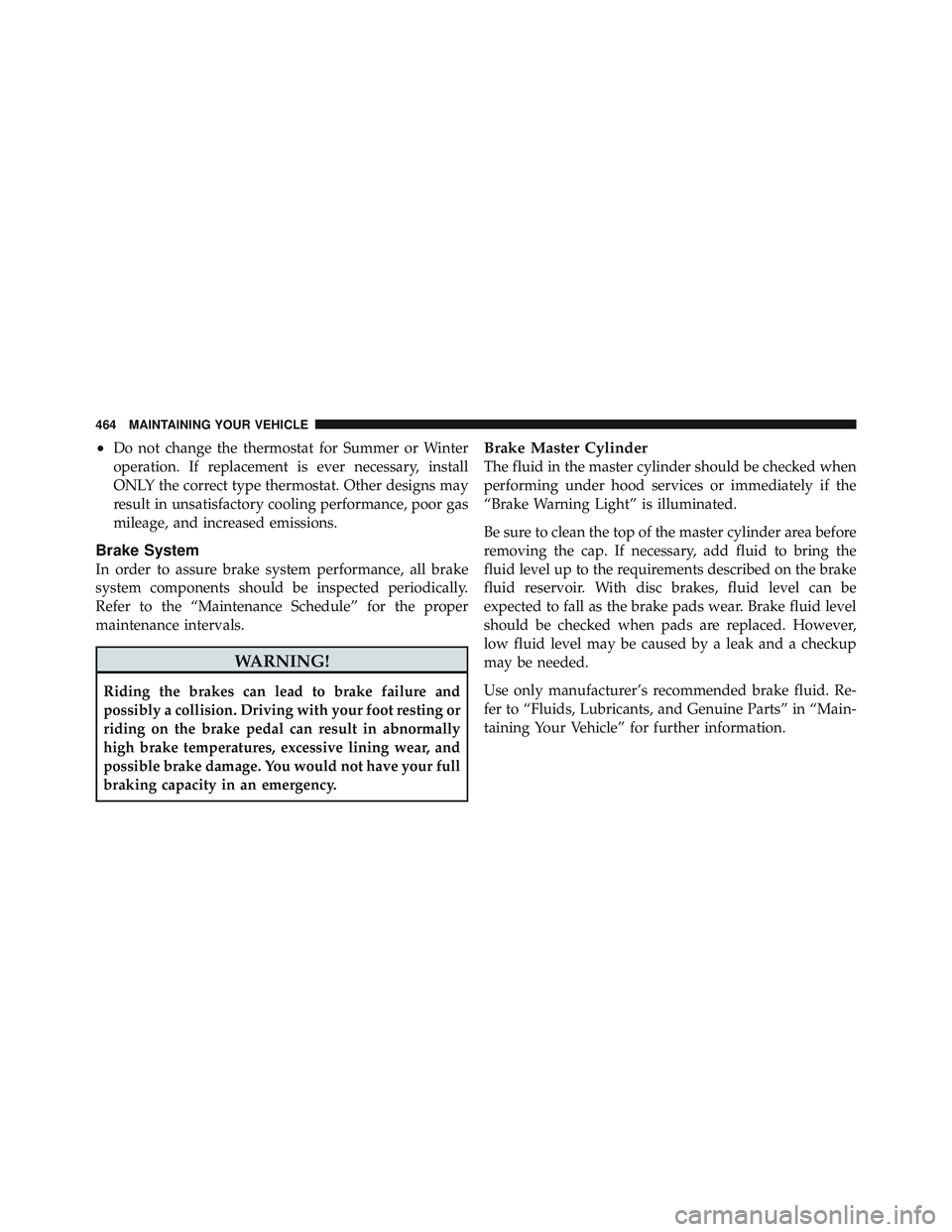 JEEP LIBERTY 2011  Owners Manual •Do not change the thermostat for Summer or Winter
operation. If replacement is ever necessary, install
ONLY the correct type thermostat. Other designs may
result in unsatisfactory cooling performan