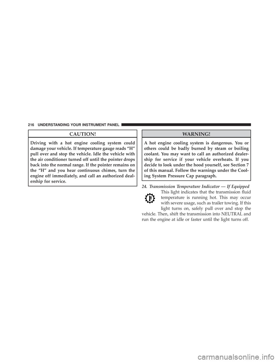 JEEP LIBERTY 2010  Owners Manual CAUTION!
Driving with a hot engine cooling system could
damage your vehicle. If temperature gauge reads “H”
pull over and stop the vehicle. Idle the vehicle with
the air conditioner turned off unt