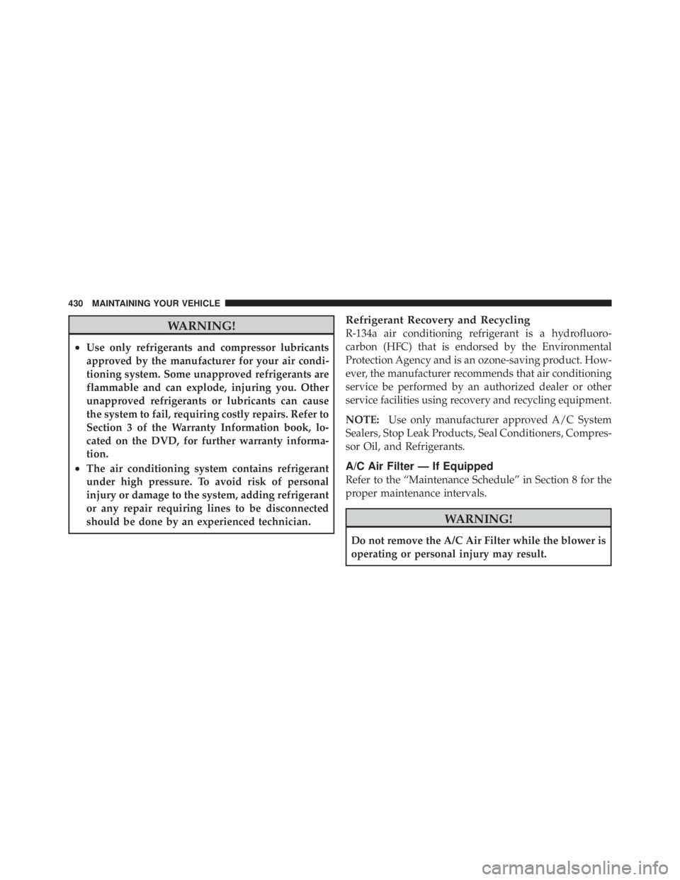 JEEP LIBERTY 2010  Owners Manual WARNING!
•Use only refrigerants and compressor lubricants
approved by the manufacturer for your air condi-
tioning system. Some unapproved refrigerants are
flammable and can explode, injuring you. O