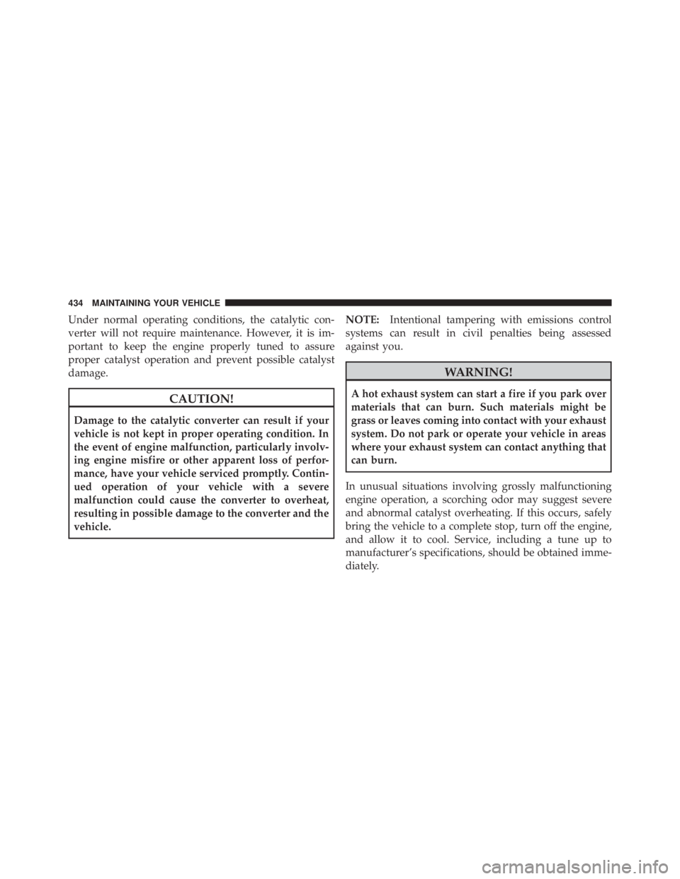 JEEP LIBERTY 2010  Owners Manual Under normal operating conditions, the catalytic con-
verter will not require maintenance. However, it is im-
portant to keep the engine properly tuned to assure
proper catalyst operation and prevent 