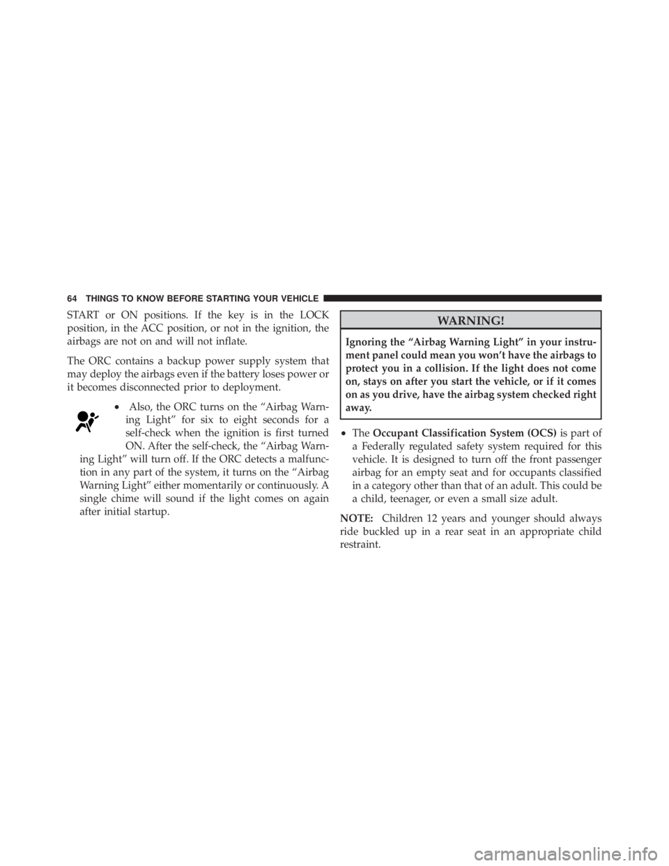 JEEP LIBERTY 2010  Owners Manual START or ON positions. If the key is in the LOCK
position, in the ACC position, or not in the ignition, the
airbags are not on and will not inflate.
The ORC contains a backup power supply system that
