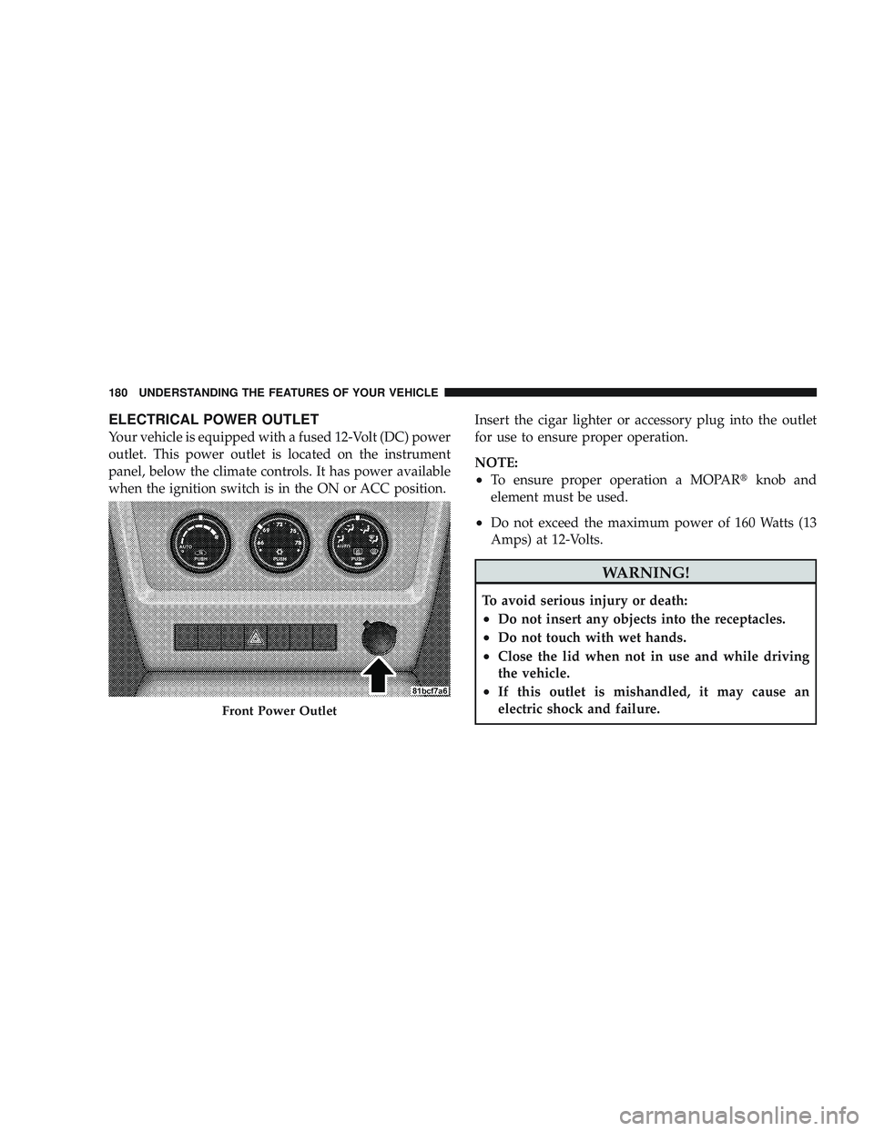 JEEP LIBERTY 2009 Owners Manual ELECTRICAL POWER OUTLET
Your vehicle is equipped with a fused 12-Volt (DC) power
outlet. This power outlet is located on the instrument
panel, below the climate controls. It has power available
when t JEEP LIBERTY 2009 Owners Manual ELECTRICAL POWER OUTLET
Your vehicle is equipped with a fused 12-Volt (DC) power
outlet. This power outlet is located on the instrument
panel, below the climate controls. It has power available
when t