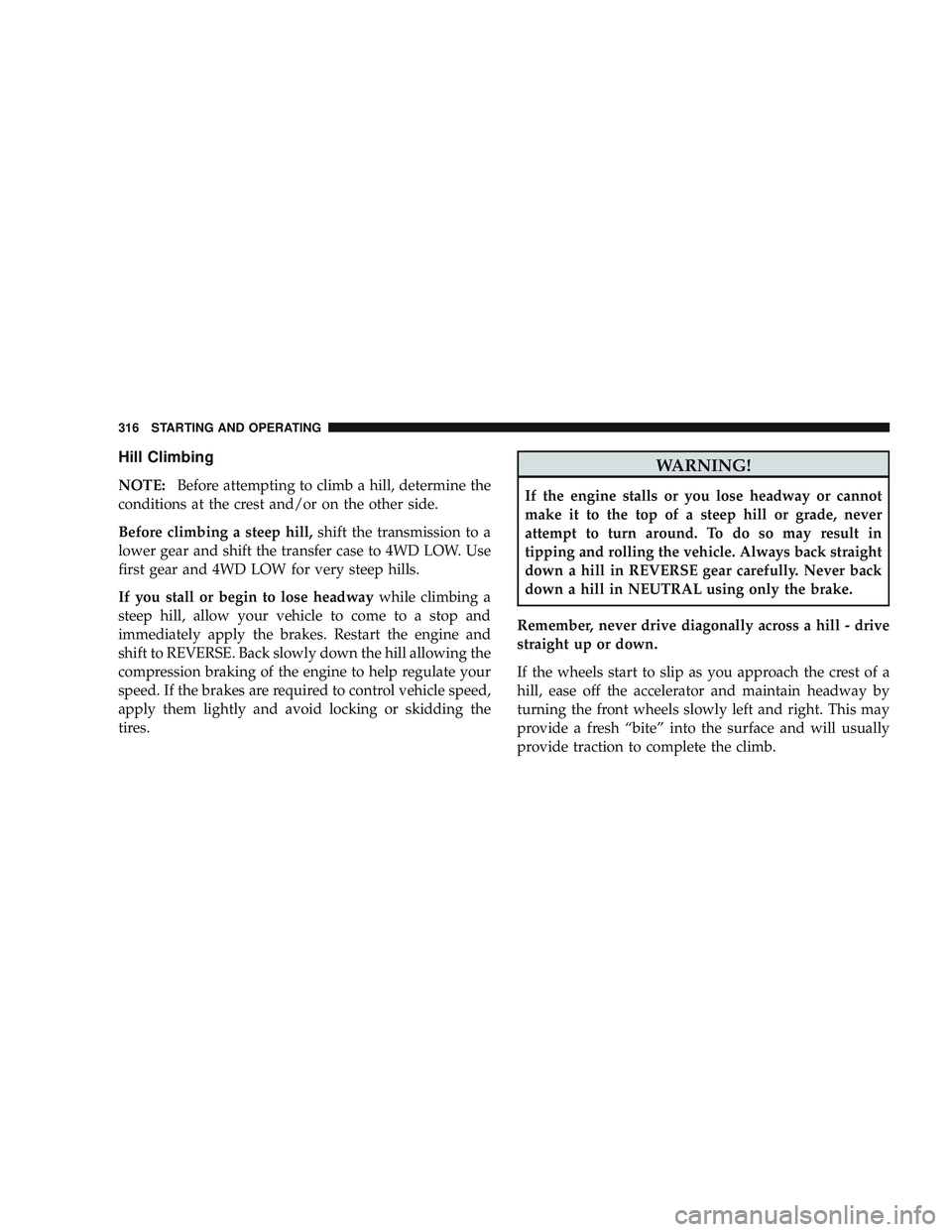 JEEP LIBERTY 2009  Owners Manual Hill Climbing
NOTE:Before attempting to climb a hill, determine the
conditions at the crest and/or on the other side.
Before climbing a steep hill, shift the transmission to a
lower gear and shift the