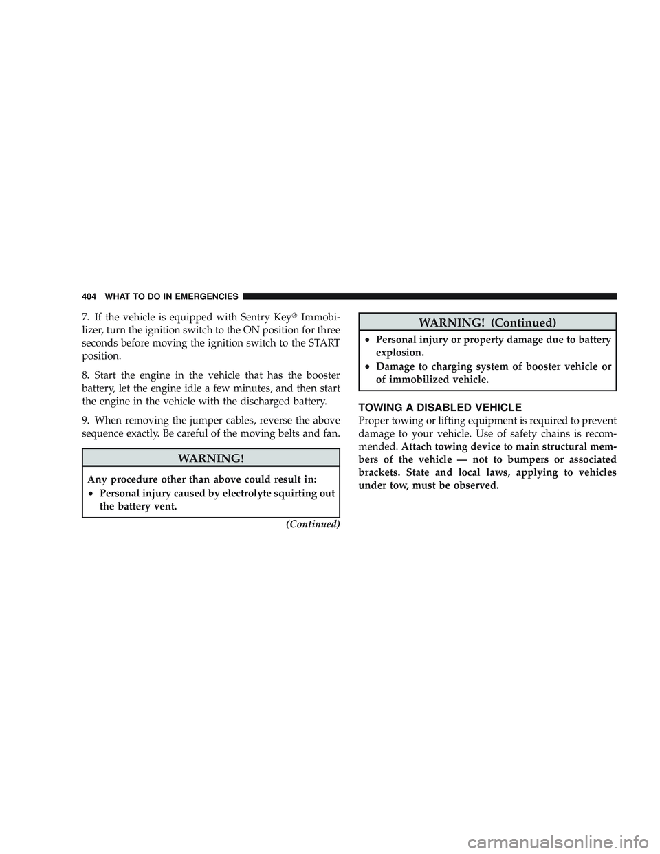 JEEP LIBERTY 2009  Owners Manual 7. If the vehicle is equipped with Sentry KeyImmobi-
lizer, turn the ignition switch to the ON position for three
seconds before moving the ignition switch to the START
position.
8. Start the engine 