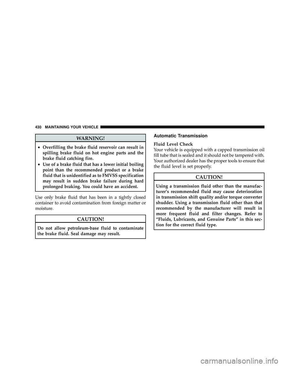 JEEP LIBERTY 2009 Owners Manual WARNING!
•Overfilling the brake fluid reservoir can result in
spilling brake fluid on hot engine parts and the
brake fluid catching fire.
•Use of a brake fluid that has a lower initial boiling
poi JEEP LIBERTY 2009 Owners Manual WARNING!
•Overfilling the brake fluid reservoir can result in
spilling brake fluid on hot engine parts and the
brake fluid catching fire.
•Use of a brake fluid that has a lower initial boiling
poi