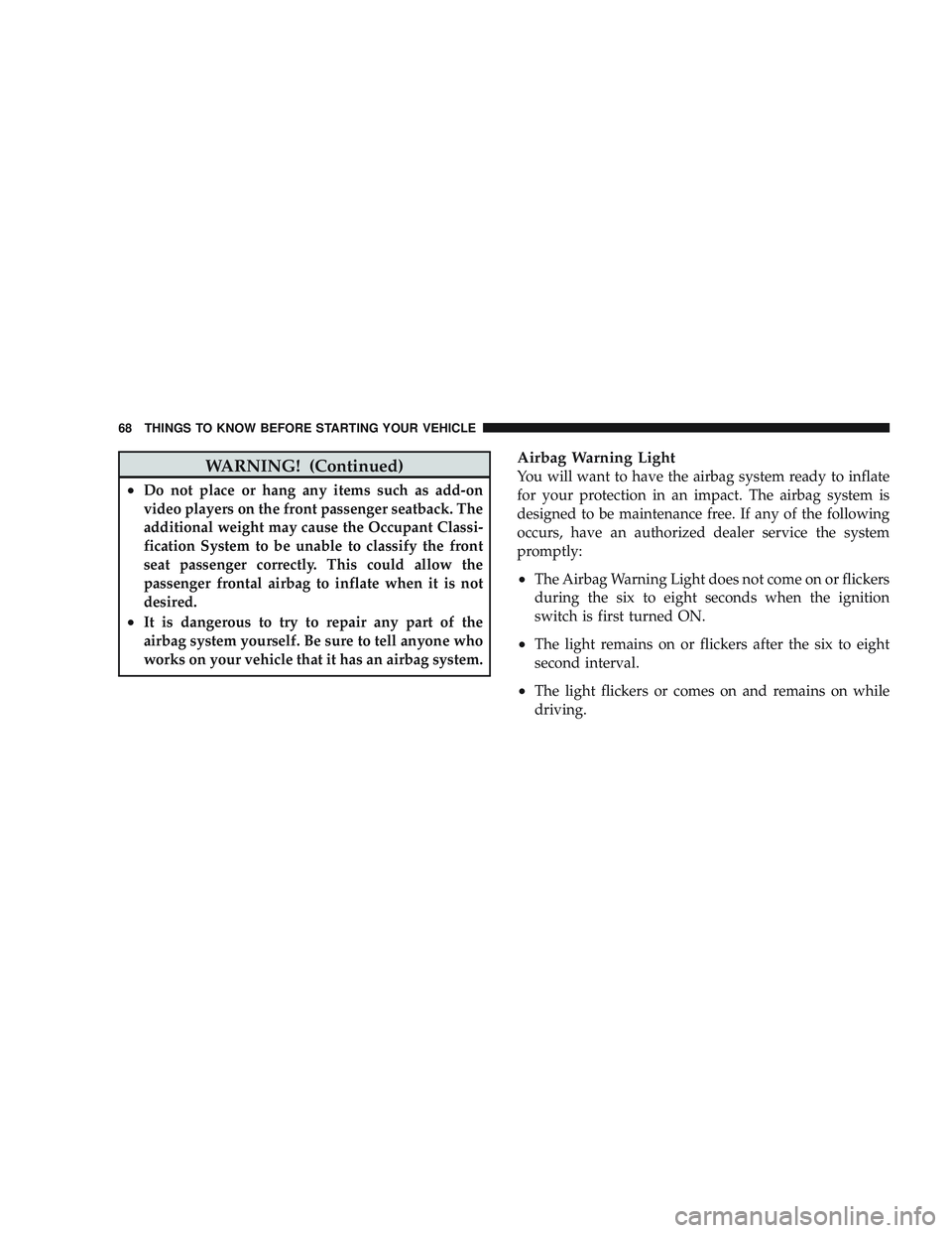 JEEP LIBERTY 2009  Owners Manual WARNING! (Continued)
•Do not place or hang any items such as add-on
video players on the front passenger seatback. The
additional weight may cause the Occupant Classi-
fication System to be unable t