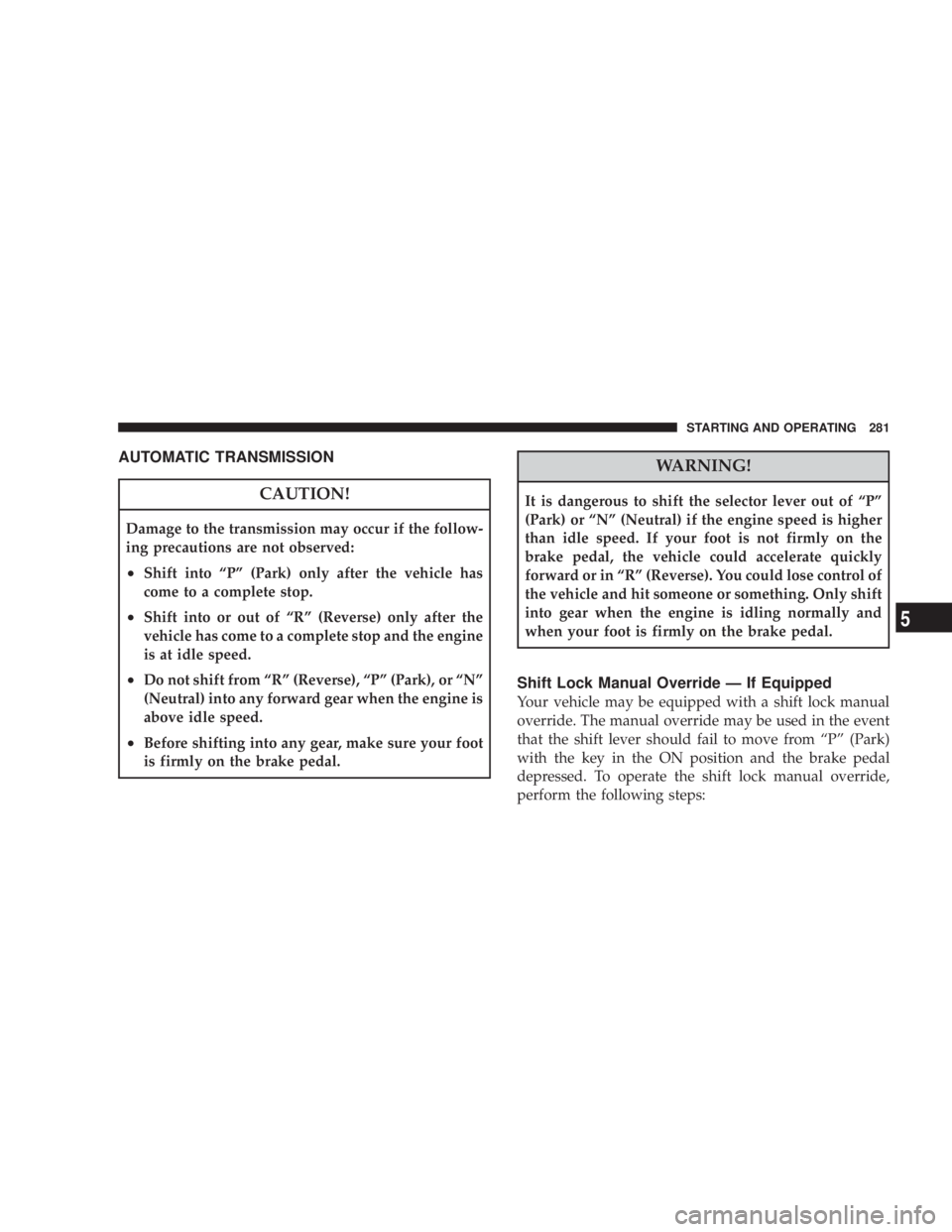 JEEP LIBERTY 2008  Owners Manual WARNING!
It is dangerous to shift the selector lever out of ªPº
(Park) or ªNº (Neutral) if the engine speed is higher
than idle speed. If your foot is not firmly on the
brake pedal, the vehicle co