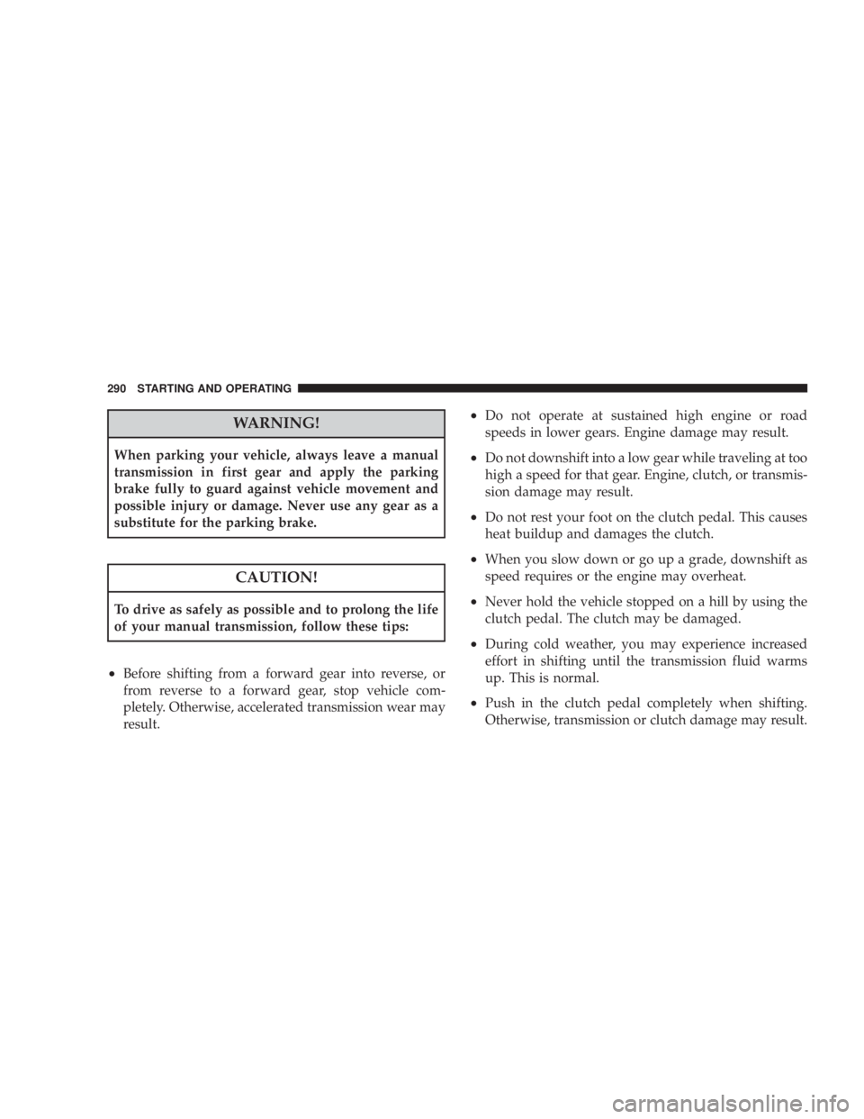 JEEP LIBERTY 2008  Owners Manual CAUTION!
To drive as safely as possible and to prolong the life
of your manual transmission, follow these tips:
²Before shifting from a forward gear into reverse, or
from reverse to a forward gear, s