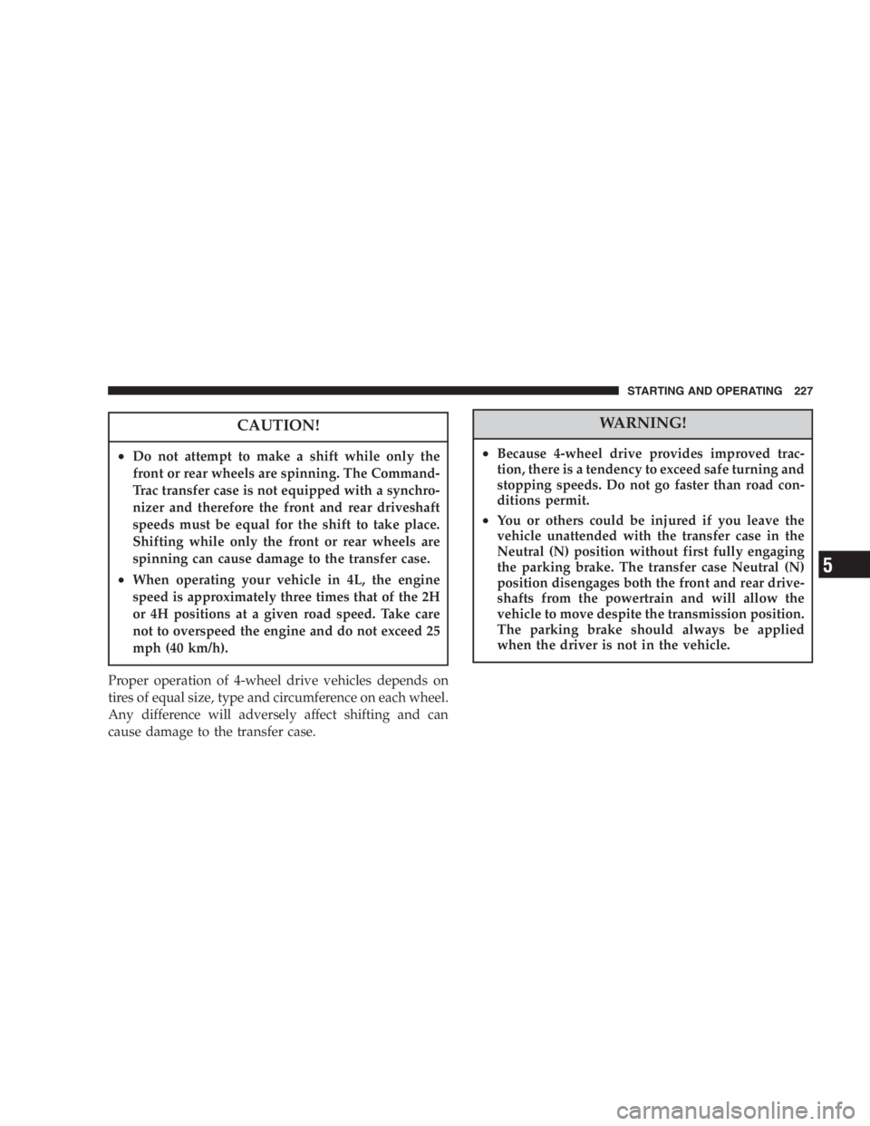 JEEP LIBERTY 2007  Owners Manual Damage to the transmission may occur if the follow-
ing precautions are not observed:
•Shift into P (Park) only after the vehicle has come
to a complete stop.
•Shift into or out of R (Reverse) onl