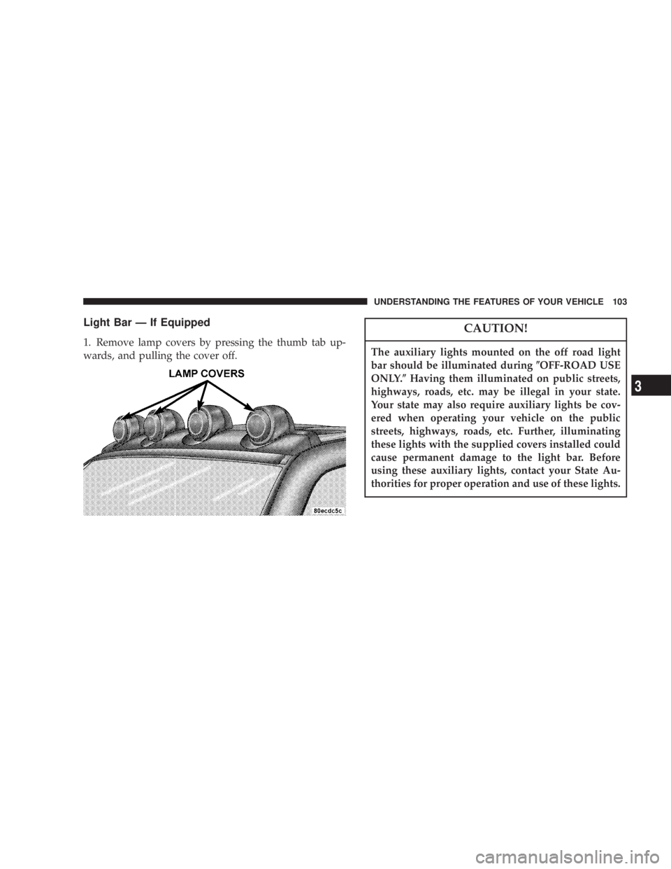 JEEP LIBERTY 2004  Owners Manual The auxiliary lights mounted on the off road light
bar should be illuminated during(OFF-ROAD USE
ONLY.(Having them illuminated on public streets,
highways, roads, etc. may be illegal in your state.
Yo