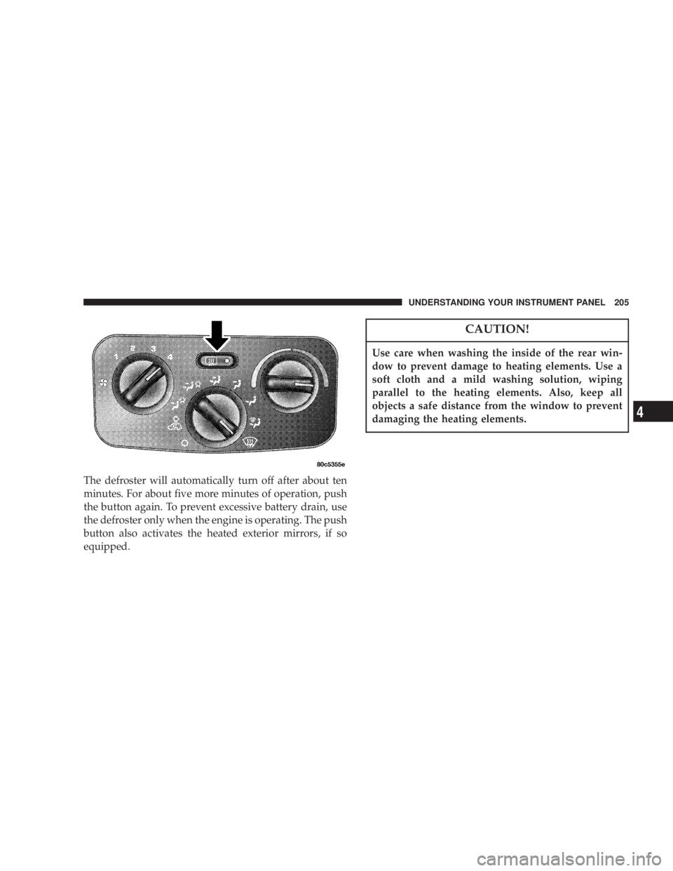 JEEP LIBERTY 2004  Owners Manual Use care when washing the inside of the rear win-
dow to prevent damage to heating elements. Use a
soft cloth and a mild washing solution, wiping
parallel to the heating elements. Also, keep all
objec