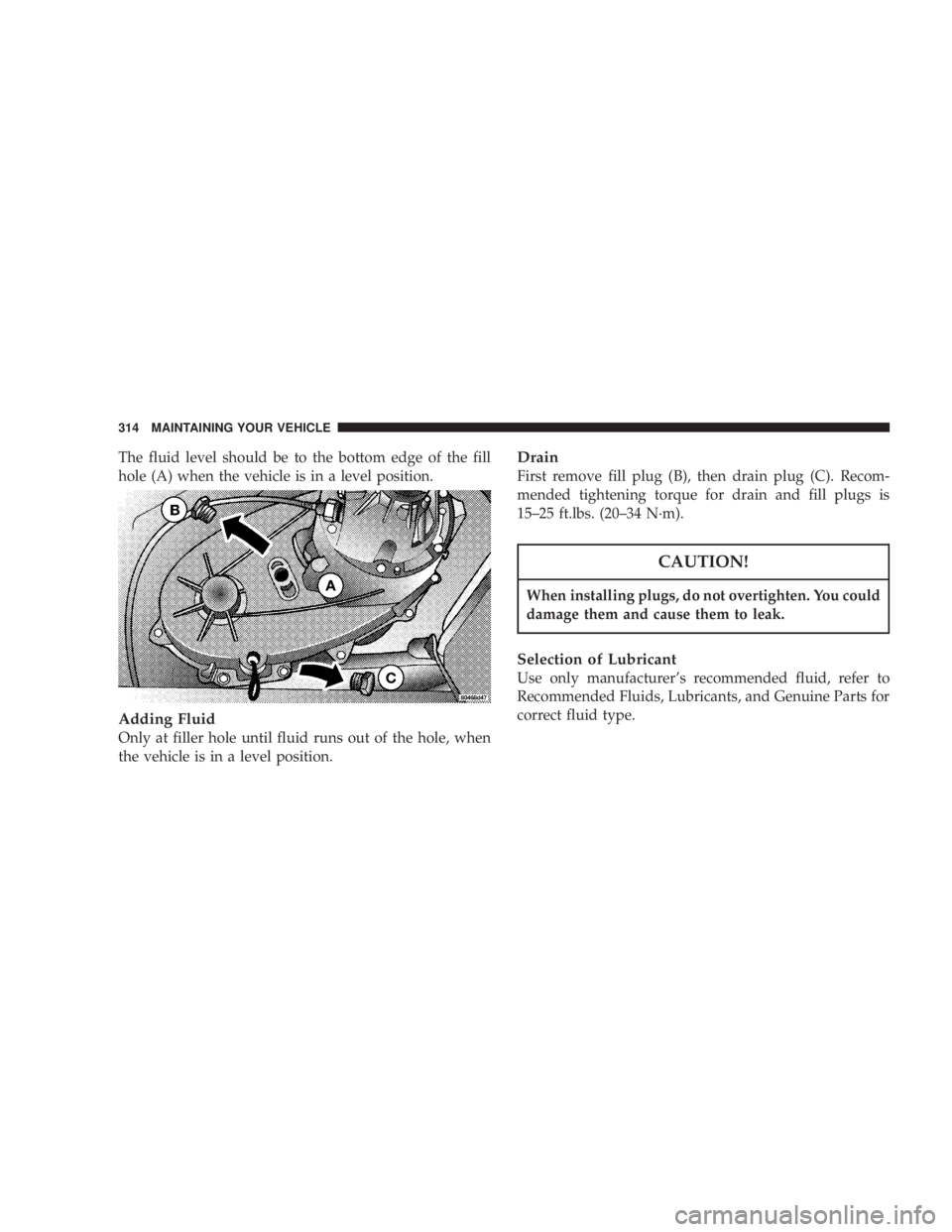 JEEP LIBERTY 2004 Owners Manual When installing plugs, do not overtighten. You could
damage them and cause them to leak.
Selection of Lubricant
Use only manufacturers recommended fluid, refer to
Recommended Fluids, Lubricants, and JEEP LIBERTY 2004 Owners Manual When installing plugs, do not overtighten. You could
damage them and cause them to leak.
Selection of Lubricant
Use only manufacturers recommended fluid, refer to
Recommended Fluids, Lubricants, and