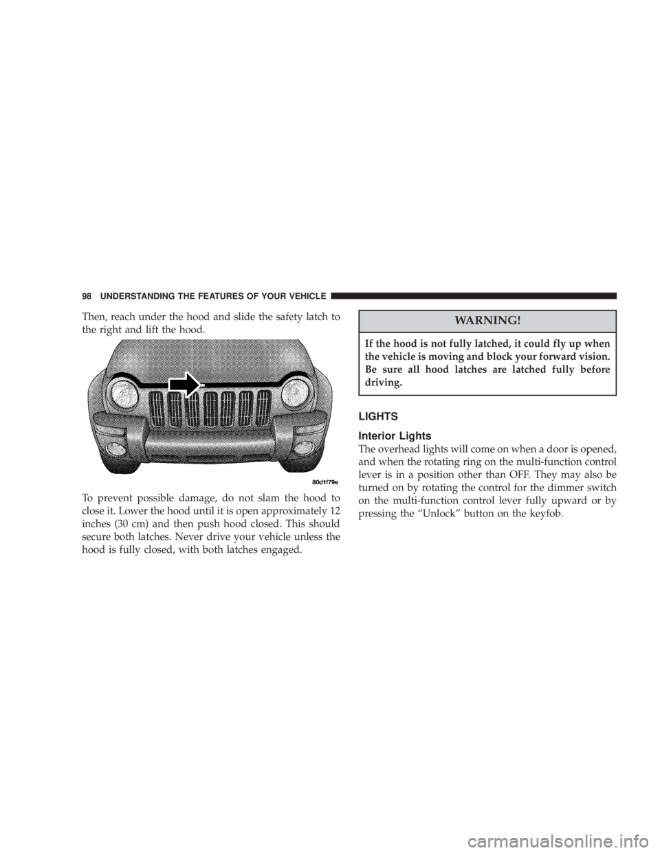 JEEP LIBERTY 2004  Owners Manual If the hood is not fully latched, it could fly up when
the vehicle is moving and block your forward vision.
Be sure all hood latches are latched fully before
driving. 