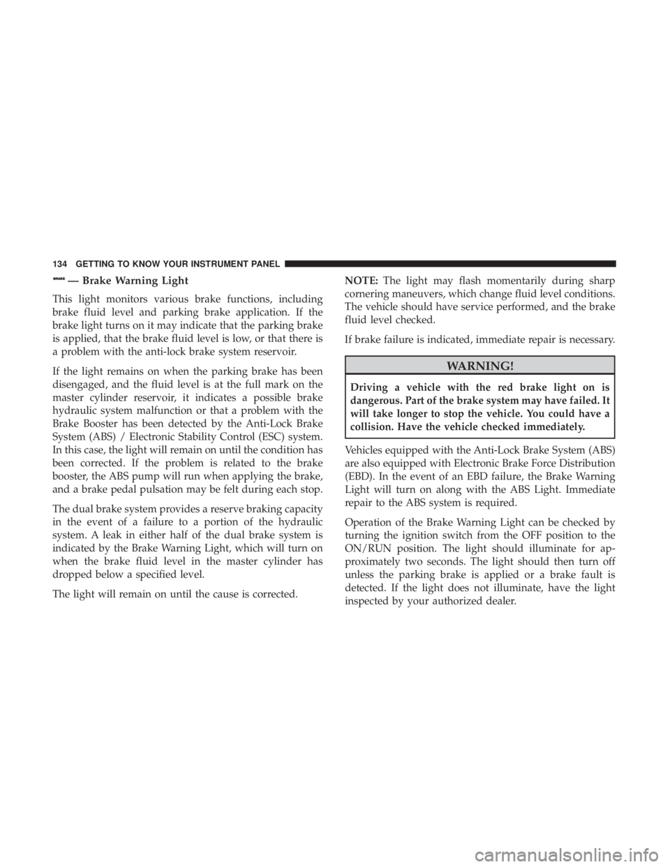 JEEP CHEROKEE TRAILHAWK 2018  Owners Manual — Brake Warning Light
This light monitors various brake functions, including
brake fluid level and parking brake application. If the
brake light turns on it may indicate that the parking brake
is ap