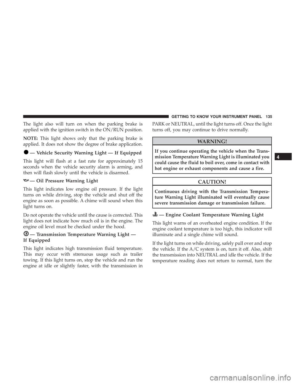 JEEP CHEROKEE TRAILHAWK 2018  Owners Manual The light also will turn on when the parking brake is
applied with the ignition switch in the ON/RUN position.
NOTE:This light shows only that the parking brake is
applied. It does not show the degree