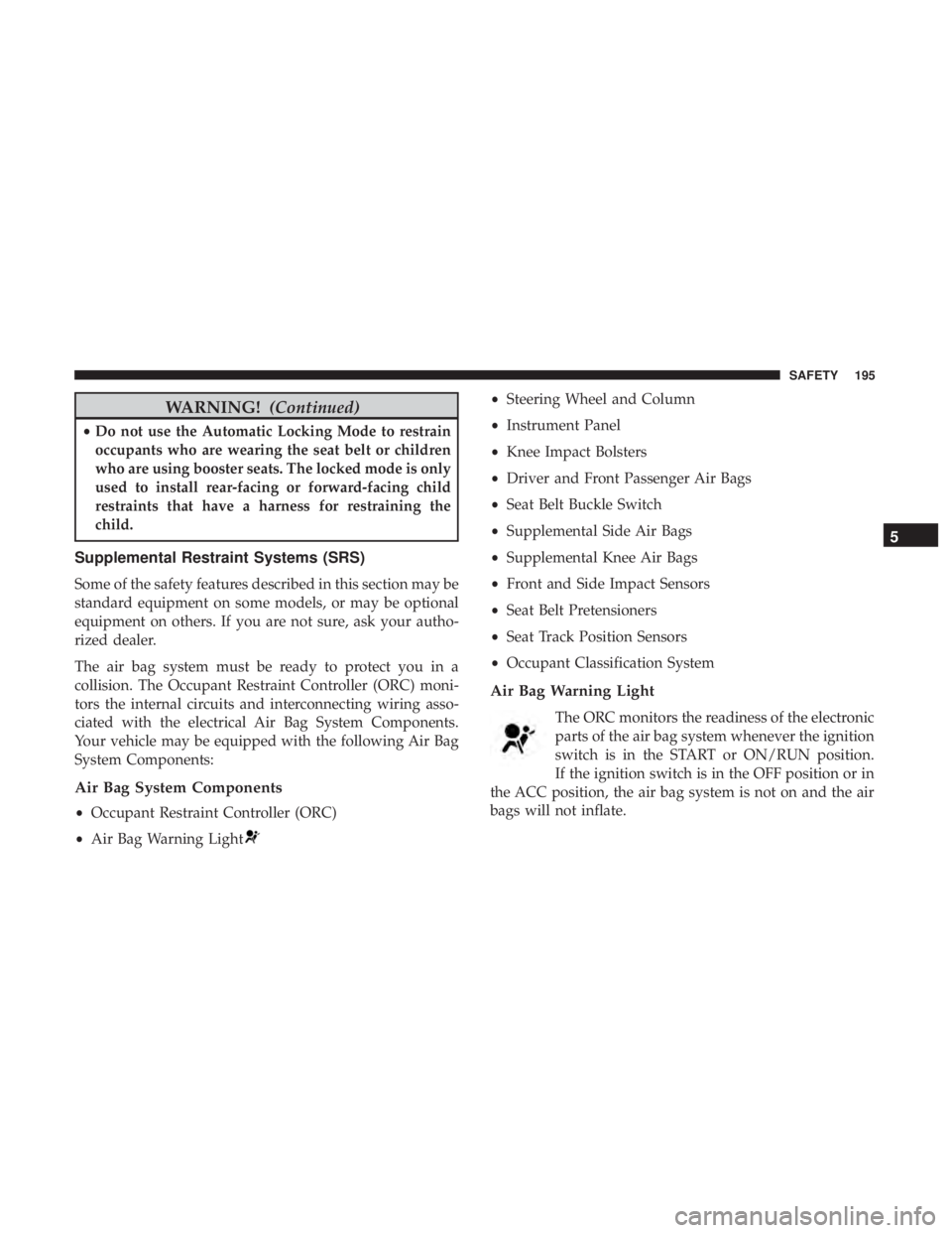 JEEP CHEROKEE TRAILHAWK 2018  Owners Manual WARNING!(Continued)
•Do not use the Automatic Locking Mode to restrain
occupants who are wearing the seat belt or children
who are using booster seats. The locked mode is only
used to install rear-f