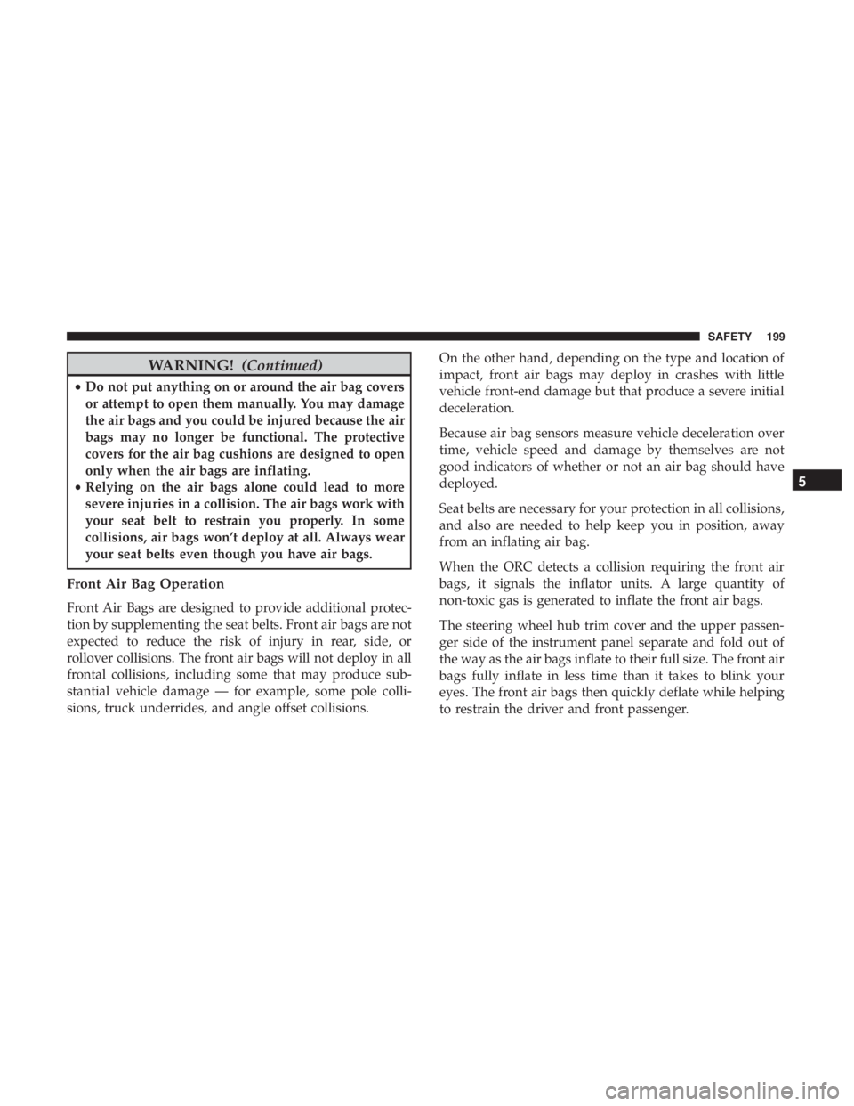 JEEP CHEROKEE TRAILHAWK 2018  Owners Manual WARNING!(Continued)
•Do not put anything on or around the air bag covers
or attempt to open them manually. You may damage
the air bags and you could be injured because the air
bags may no longer be 