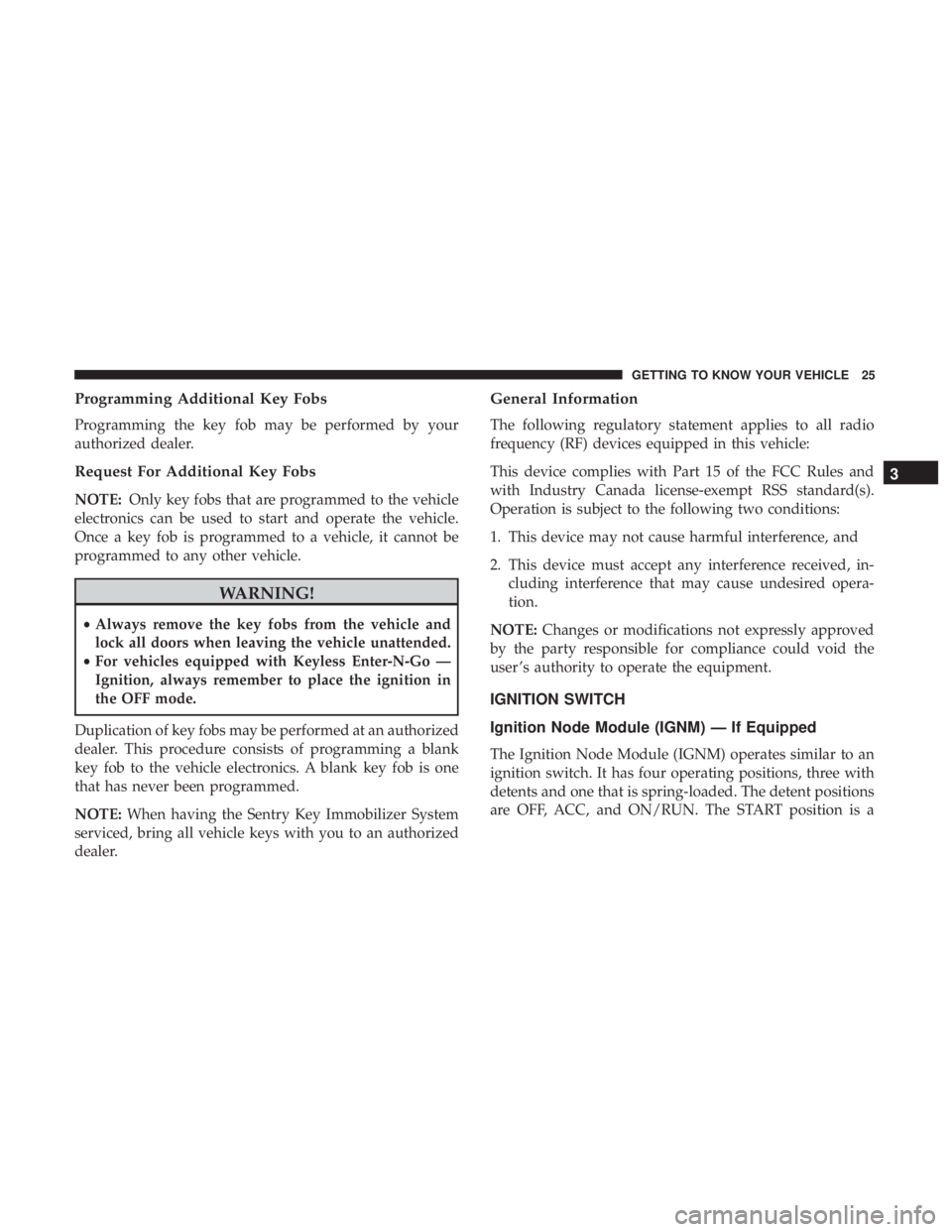 JEEP CHEROKEE TRAILHAWK 2018 Owners Manual Programming Additional Key Fobs
Programming the key fob may be performed by your
authorized dealer.
Request For Additional Key Fobs
NOTE:Only key fobs that are programmed to the vehicle
electronics ca