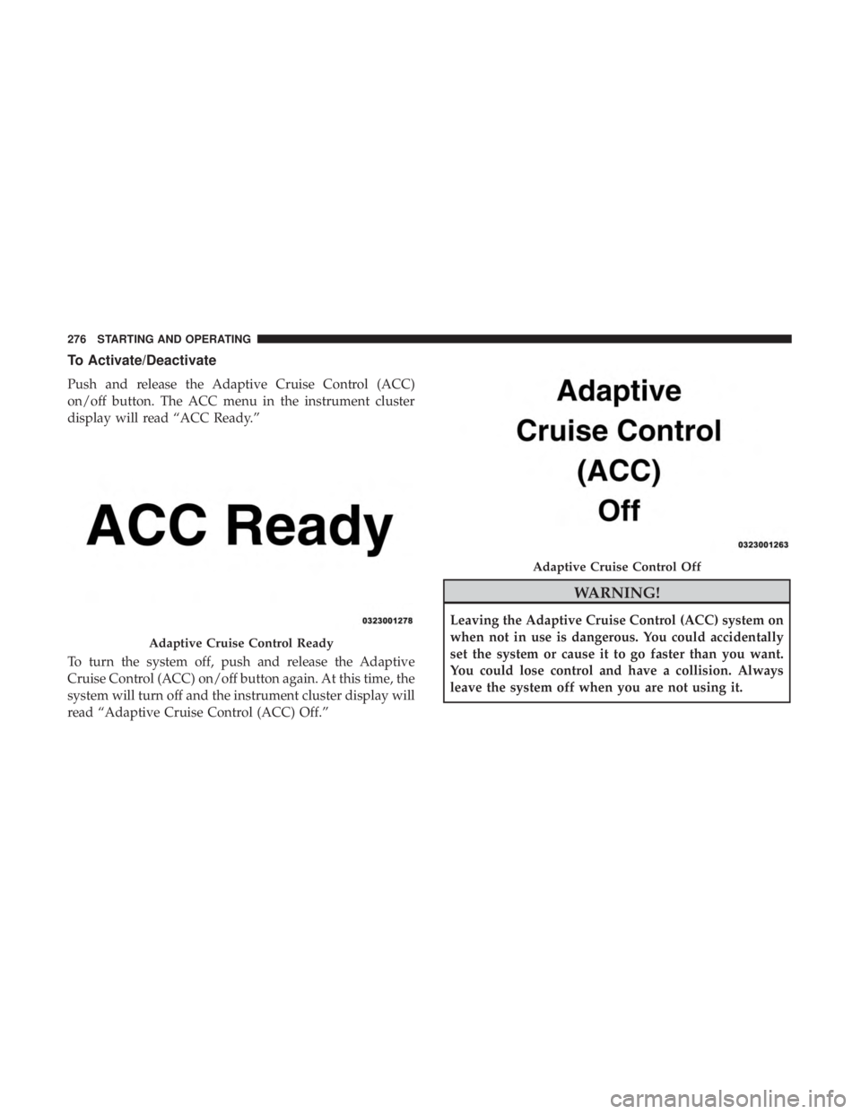 JEEP CHEROKEE TRAILHAWK 2018  Owners Manual To Activate/Deactivate
Push and release the Adaptive Cruise Control (ACC)
on/off button. The ACC menu in the instrument cluster
display will read “ACC Ready.”
To turn the system off, push and rele