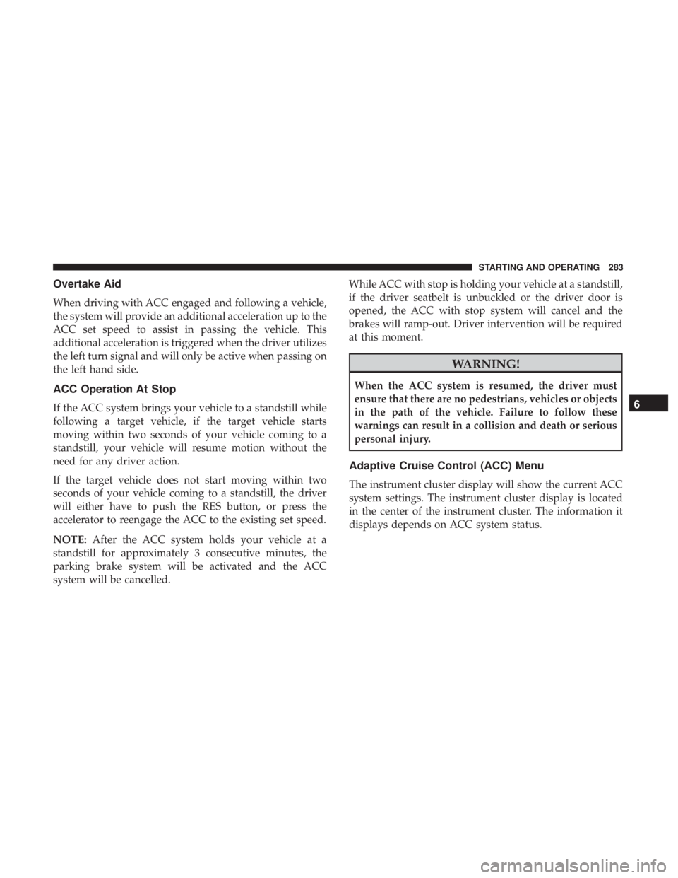 JEEP CHEROKEE TRAILHAWK 2018 Owners Manual Overtake Aid
When driving with ACC engaged and following a vehicle,
the system will provide an additional acceleration up to the
ACC set speed to assist in passing the vehicle. This
additional acceler JEEP CHEROKEE TRAILHAWK 2018 Owners Manual Overtake Aid
When driving with ACC engaged and following a vehicle,
the system will provide an additional acceleration up to the
ACC set speed to assist in passing the vehicle. This
additional acceler