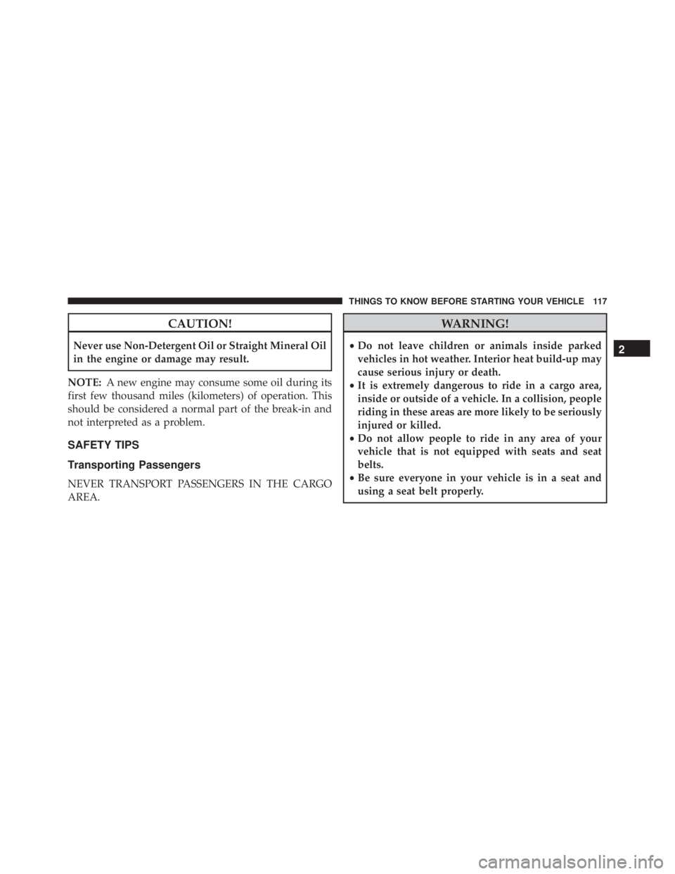 JEEP CHEROKEE TRAILHAWK 2016  Owners Manual CAUTION!
Never use Non-Detergent Oil or Straight Mineral Oil
in the engine or damage may result.
NOTE: A new engine may consume some oil during its
first few thousand miles (kilometers) of operation. 