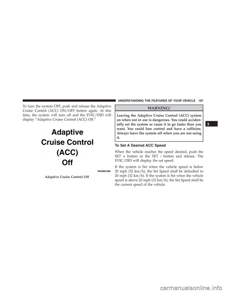 JEEP CHEROKEE TRAILHAWK 2016  Owners Manual To turn the system OFF, push and release the Adaptive
Cruise Control (ACC) ON/OFF button again. At this
time, the system will turn off and the EVIC/DID will
display “Adaptive Cruise Control (ACC) Of