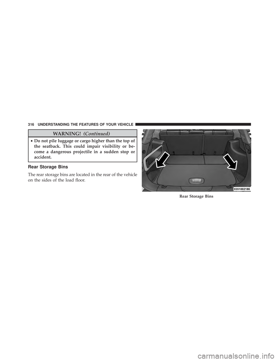 JEEP CHEROKEE TRAILHAWK 2016  Owners Manual WARNING!(Continued)
•Do not pile luggage or cargo higher than the top of
the seatback. This could impair visibility or be-
come a dangerous projectile in a sudden stop or
accident.
Rear Storage Bins