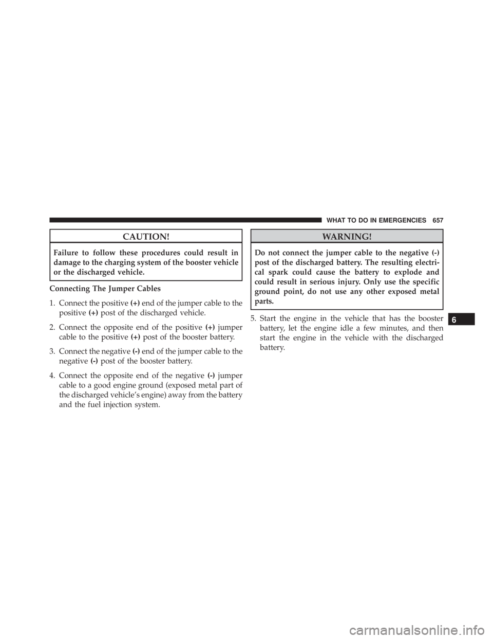 JEEP CHEROKEE TRAILHAWK 2016 Owners Manual CAUTION!
Failure to follow these procedures could result in
damage to the charging system of the booster vehicle
or the discharged vehicle.
Connecting The Jumper Cables
1. Connect the positive (+)end JEEP CHEROKEE TRAILHAWK 2016 Owners Manual CAUTION!
Failure to follow these procedures could result in
damage to the charging system of the booster vehicle
or the discharged vehicle.
Connecting The Jumper Cables
1. Connect the positive (+)end