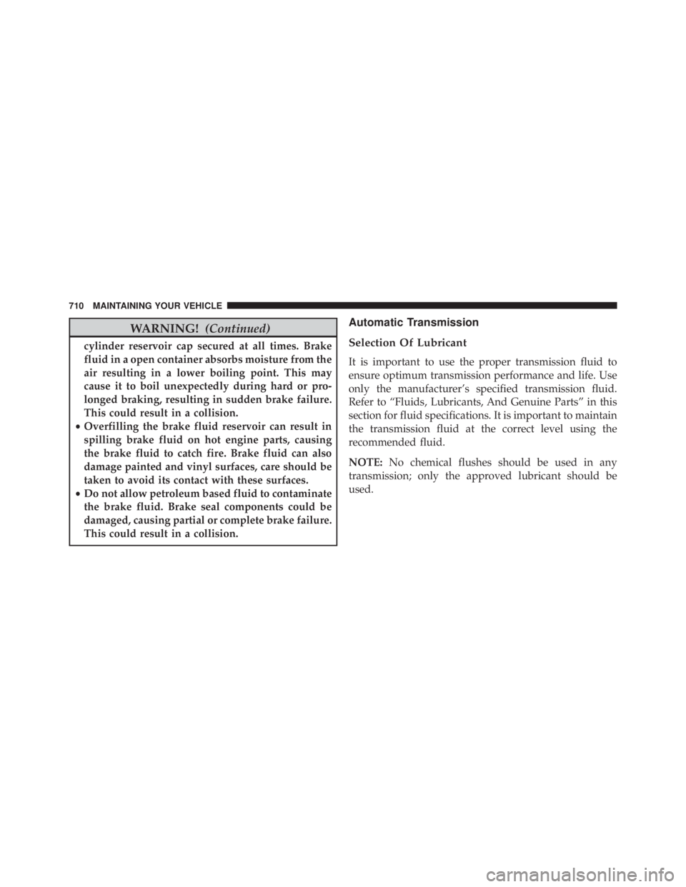 JEEP CHEROKEE TRAILHAWK 2016  Owners Manual WARNING!(Continued)
cylinder reservoir cap secured at all times. Brake
fluid in a open container absorbs moisture from the
air resulting in a lower boiling point. This may
cause it to boil unexpectedl