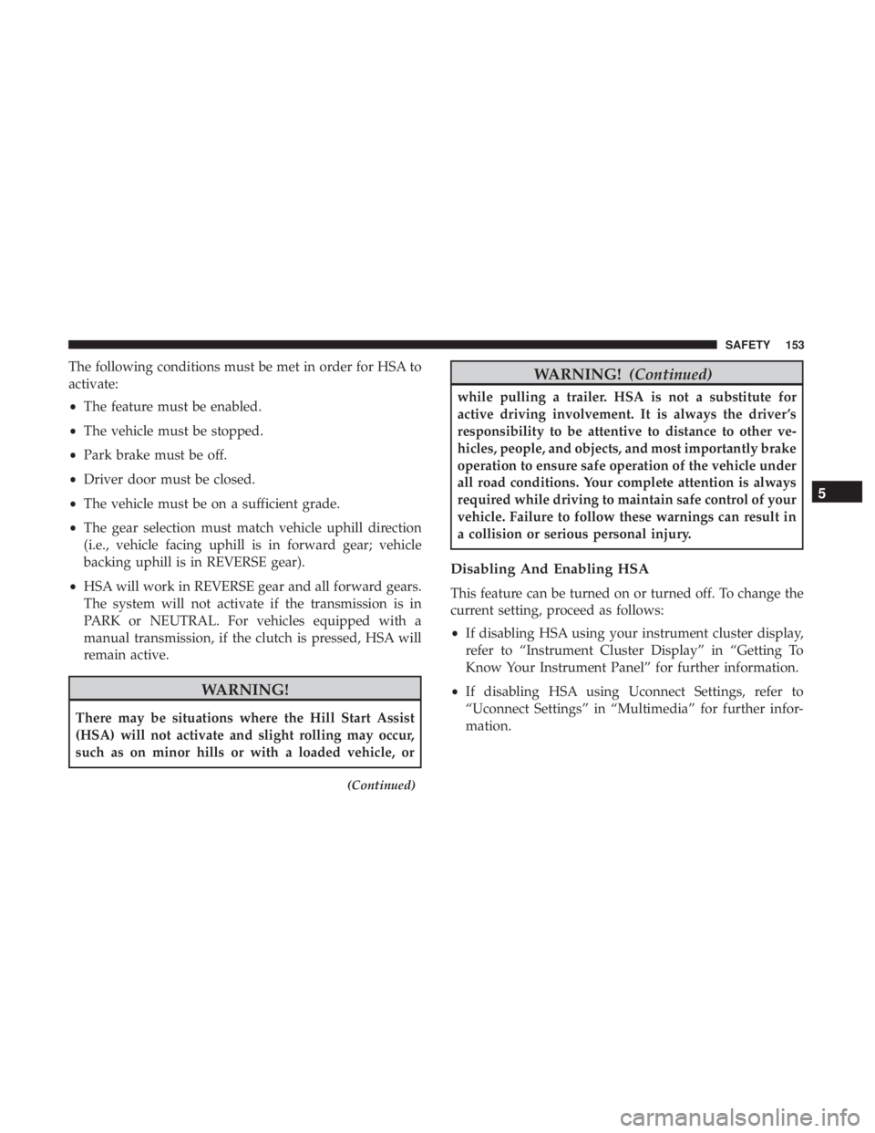 JEEP CHEROKEE LIMITED 2017 Owners Manual The following conditions must be met in order for HSA to
activate:
•The feature must be enabled.
• The vehicle must be stopped.
• Park brake must be off.
• Driver door must be closed.
• The JEEP CHEROKEE LIMITED 2017 Owners Manual The following conditions must be met in order for HSA to
activate:
•The feature must be enabled.
• The vehicle must be stopped.
• Park brake must be off.
• Driver door must be closed.
• The